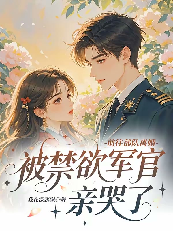 前往部队离婚，被禁欲军官亲哭了封面